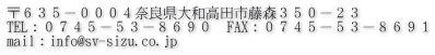 〒６３５－０００４奈良県大和高田市藤森３５０－２３ TEL：０７４５－５３－８６９０　FAX：０７４５－５３－８６９１ mail：info@sv-sizu.co.jp